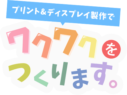 プリント＆ディスプレイ制作でワクワクをつくります。